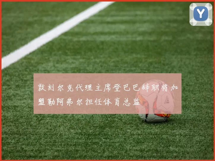 敦刻尔克代理主席登巴巴辞职将加盟勒阿弗尔担任体育总监